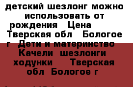 детский шезлонг,можно использовать от рождения › Цена ­ 650 - Тверская обл., Бологое г. Дети и материнство » Качели, шезлонги, ходунки   . Тверская обл.,Бологое г.